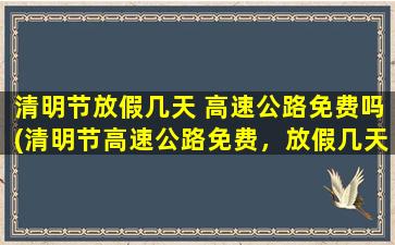 清明节放假几天 高速公路免费吗(清明节高速公路免费，放假几天享畅行！)